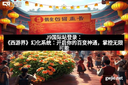 J9国际站登录：《西游界》幻化系统：开启你的百变神通，掌控无限可能